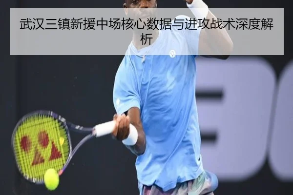 武汉三镇新援中场核心数据与进攻战术深度解析